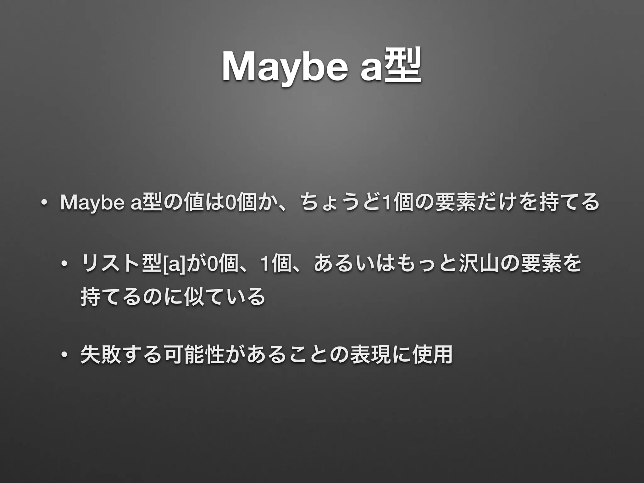 Maybe a型
• Maybe a型の値は0個か、ちょうど1個の要素だけを持てる
• リスト型[a]が0個、1個、あるいはもっと沢山の要素を 
持てるのに似ている
• 失敗する可能性があることの表現に使用
 