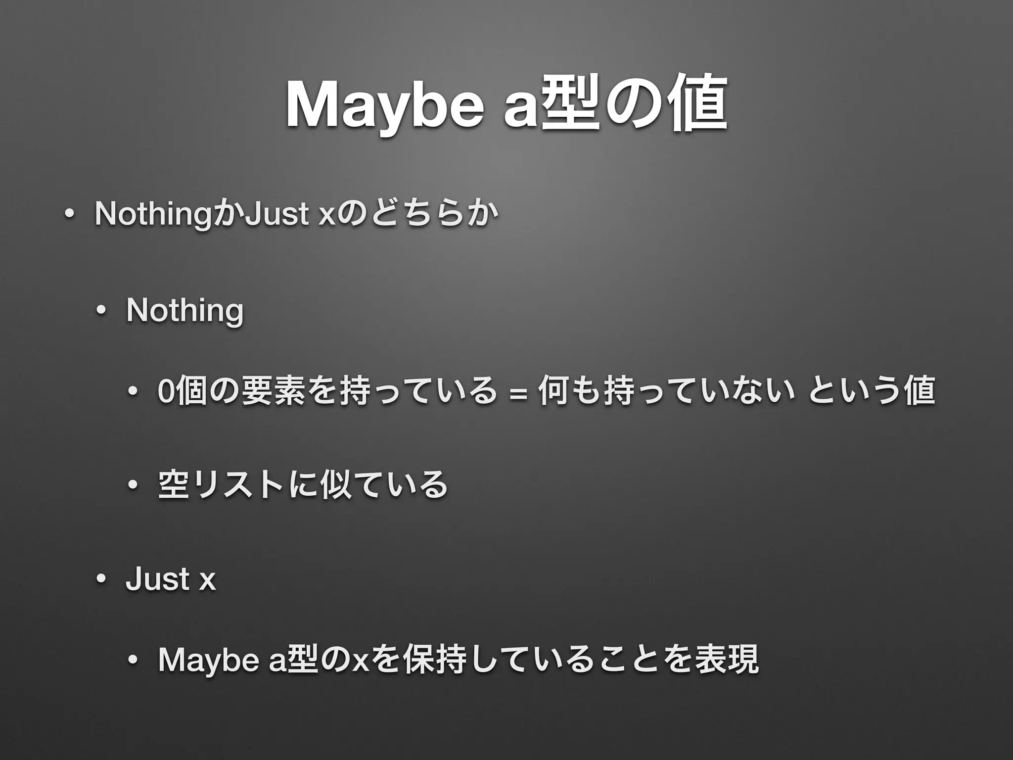 Maybe a型の値
• NothingかJust xのどちらか
• Nothing
• 0個の要素を持っている = 何も持っていない という値
• 空リストに似ている
• Just x
• Maybe a型のxを保持していることを表現
 