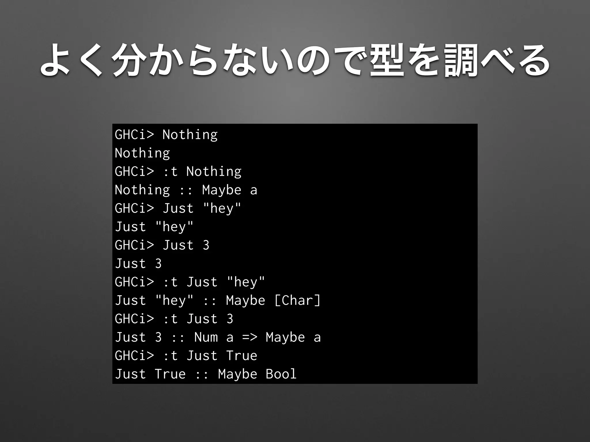 よく分からないので型を調べる
GHCi> Nothing
Nothing
GHCi> :t Nothing
Nothing :: Maybe a
GHCi> Just "hey"
Just "hey"
GHCi> Just 3
Just 3
GHCi> :t Just "hey"
Just "hey" :: Maybe [Char]
GHCi> :t Just 3
Just 3 :: Num a => Maybe a
GHCi> :t Just True
Just True :: Maybe Bool
 