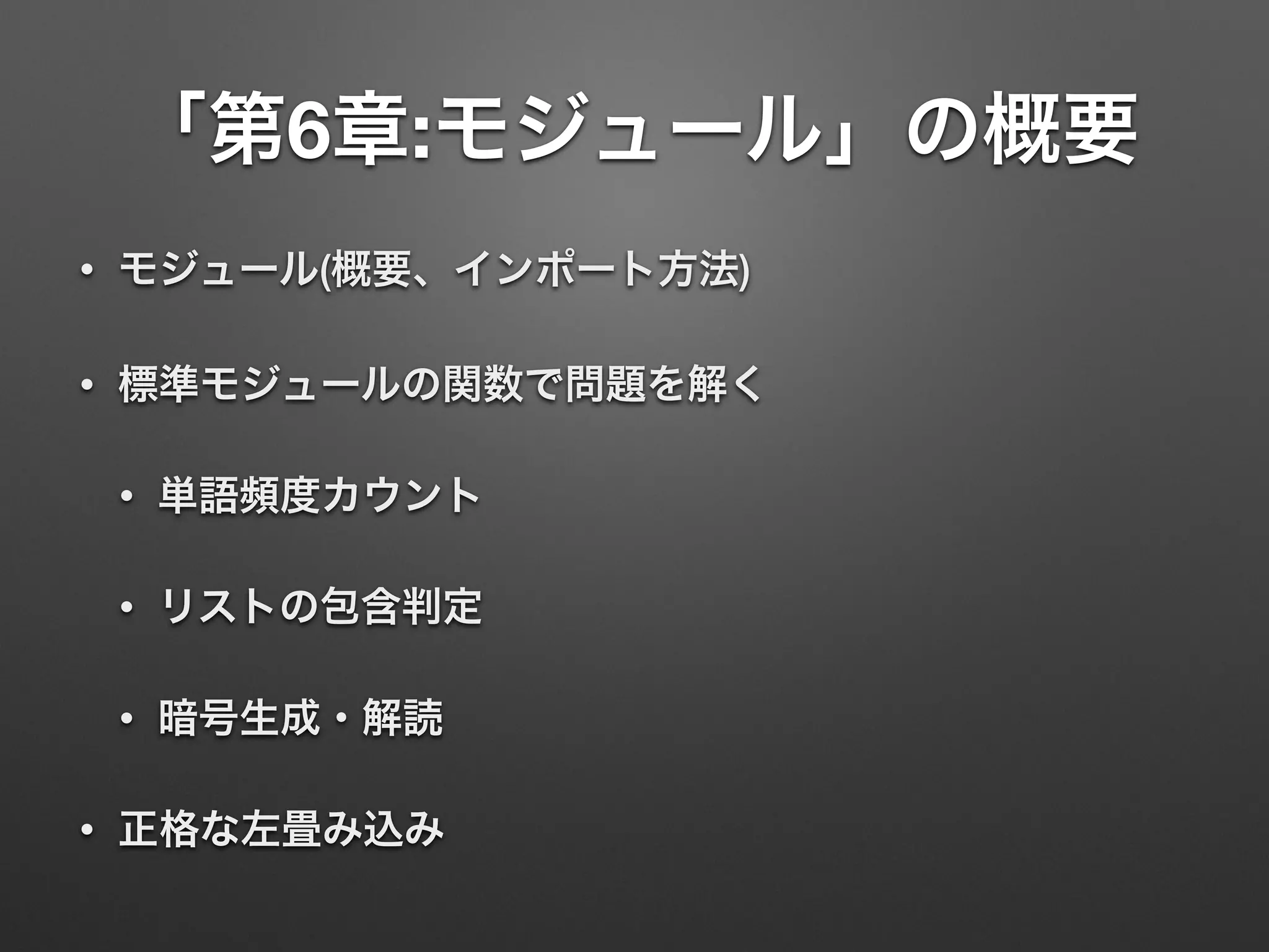 「第6章:モジュール」の概要
• モジュール(概要、インポート方法)
• 標準モジュールの関数で問題を解く
• 単語頻度カウント
• リストの包含判定
• 暗号生成・解読
• 正格な左畳み込み
 
