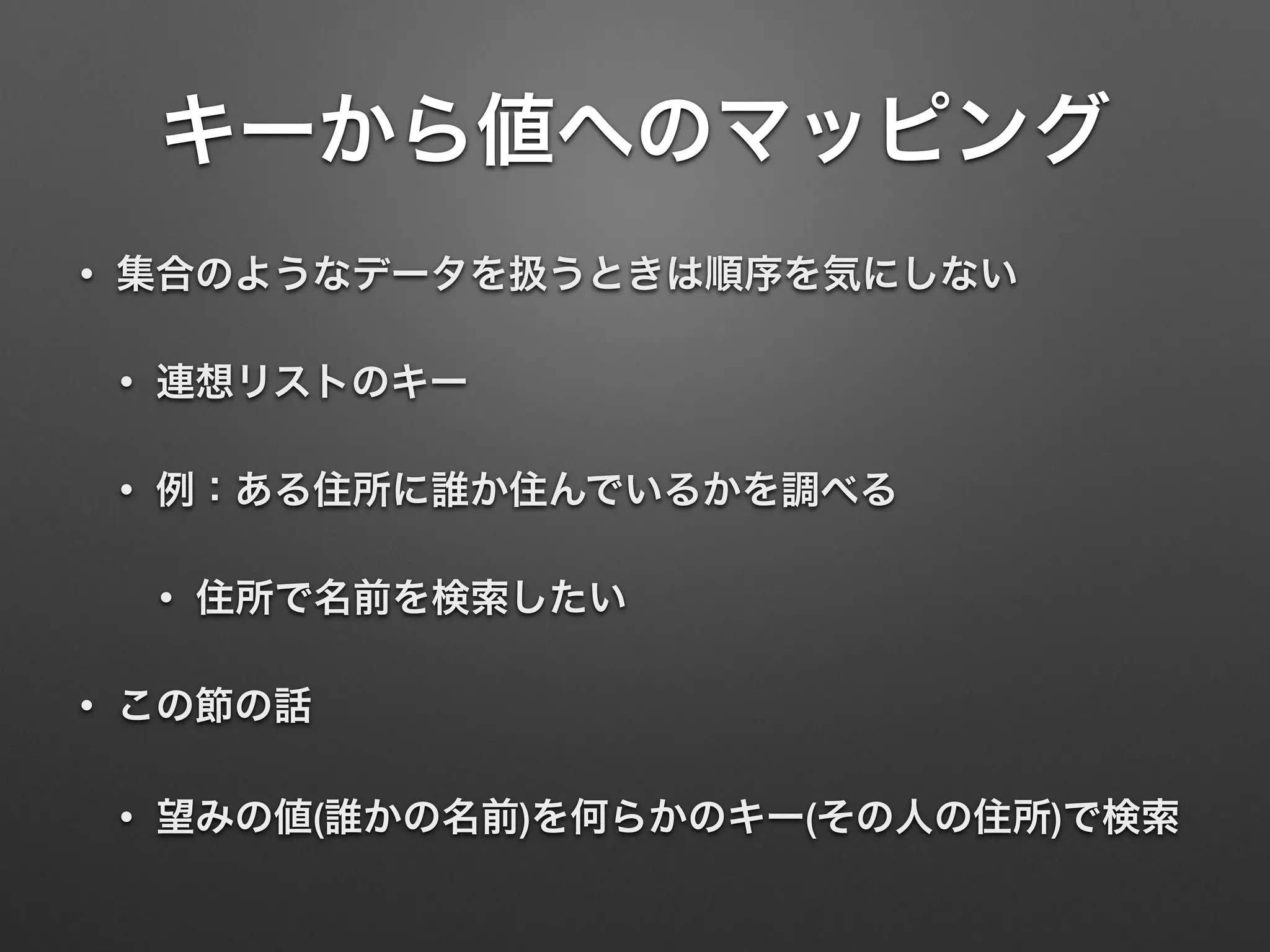 キーから値へのマッピング
• 集合のようなデータを扱うときは順序を気にしない
• 連想リストのキー
• 例：ある住所に誰か住んでいるかを調べる
• 住所で名前を検索したい
• この節の話
• 望みの値(誰かの名前)を何らかのキー(その人の住所)で検索
 