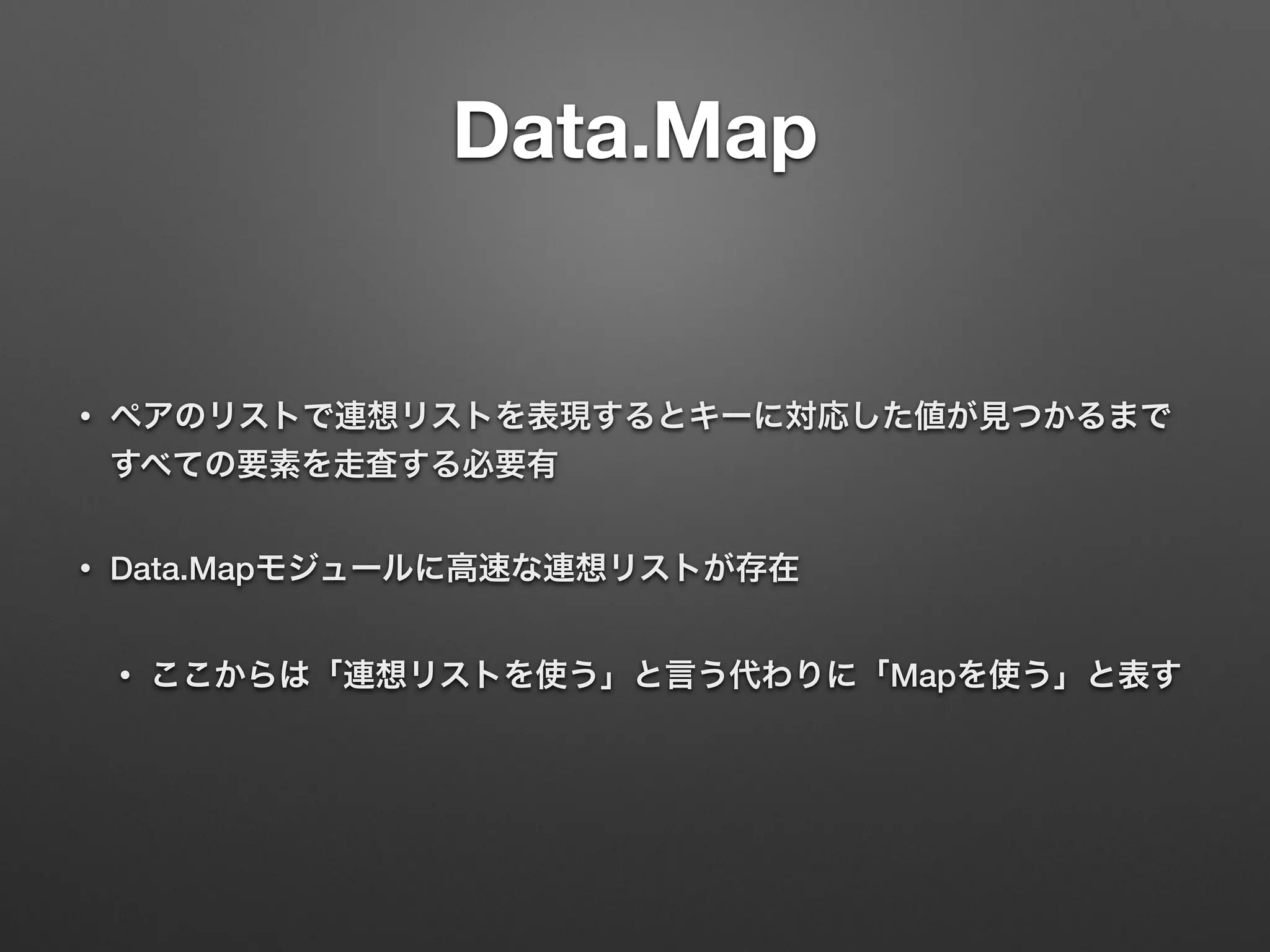 Data.Map
• ペアのリストで連想リストを表現するとキーに対応した値が見つかるまで
すべての要素を走査する必要有
• Data.Mapモジュールに高速な連想リストが存在
• ここからは「連想リストを使う」と言う代わりに「Mapを使う」と表す
 