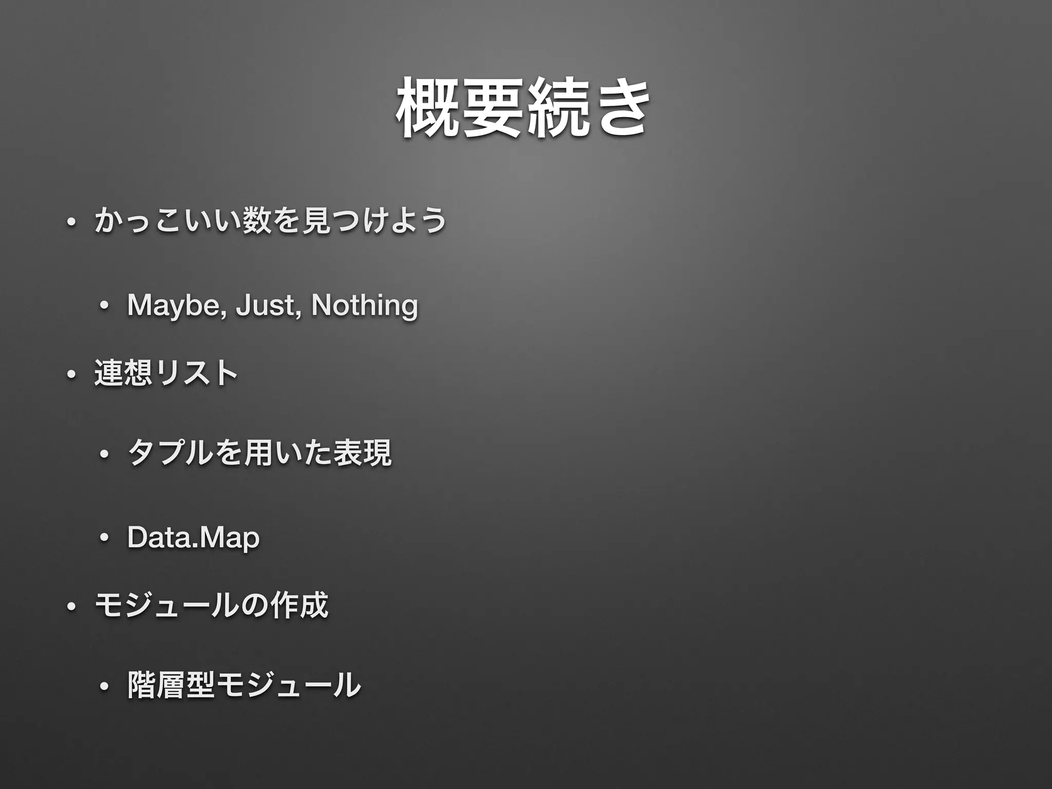 概要続き
• かっこいい数を見つけよう
• Maybe, Just, Nothing
• 連想リスト
• タプルを用いた表現
• Data.Map
• モジュールの作成
• 階層型モジュール
 
