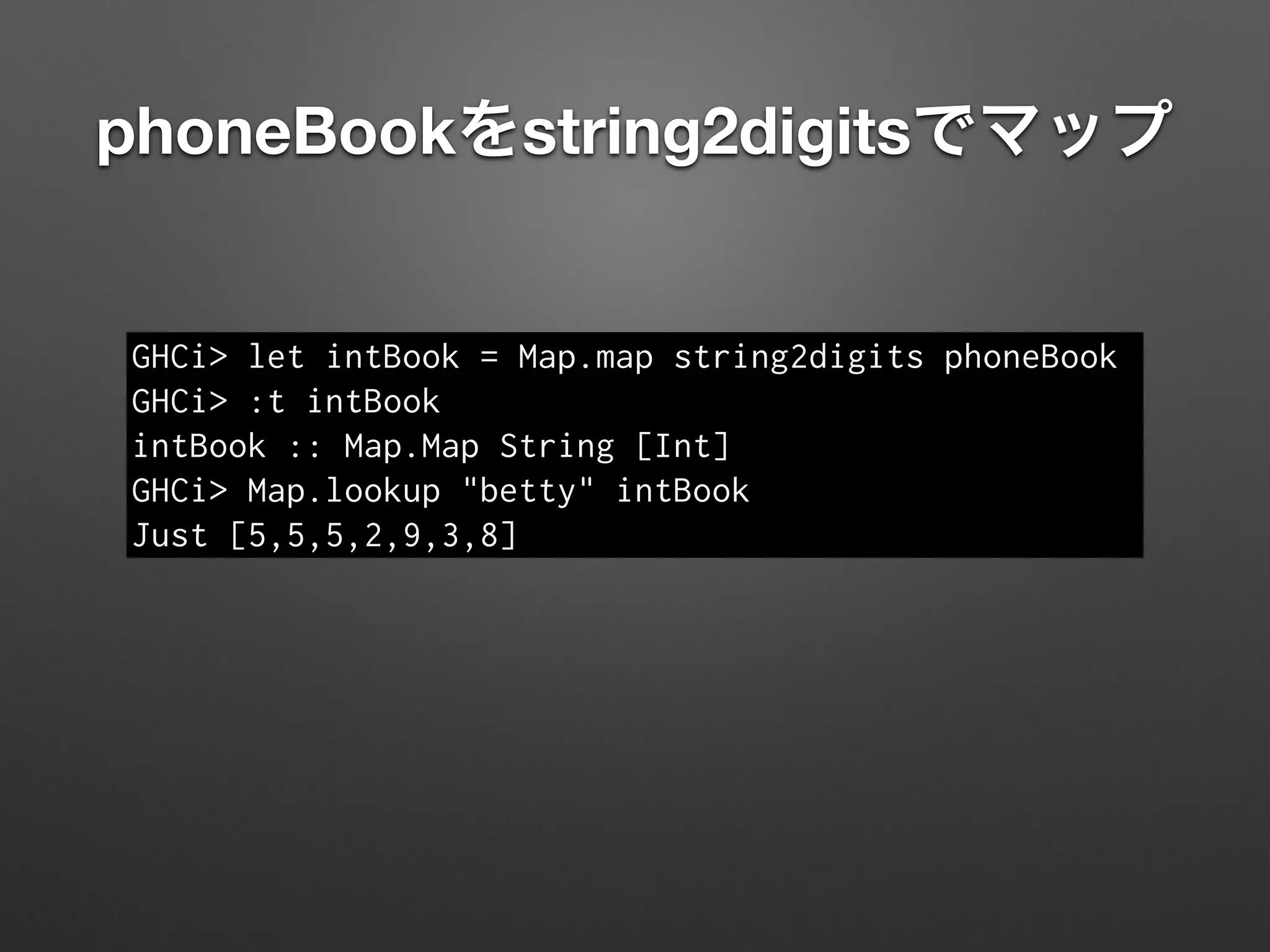 phoneBookをstring2digitsでマップ
GHCi> let intBook = Map.map string2digits phoneBook
GHCi> :t intBook
intBook :: Map.Map String [Int]
GHCi> Map.lookup "betty" intBook
Just [5,5,5,2,9,3,8]
 