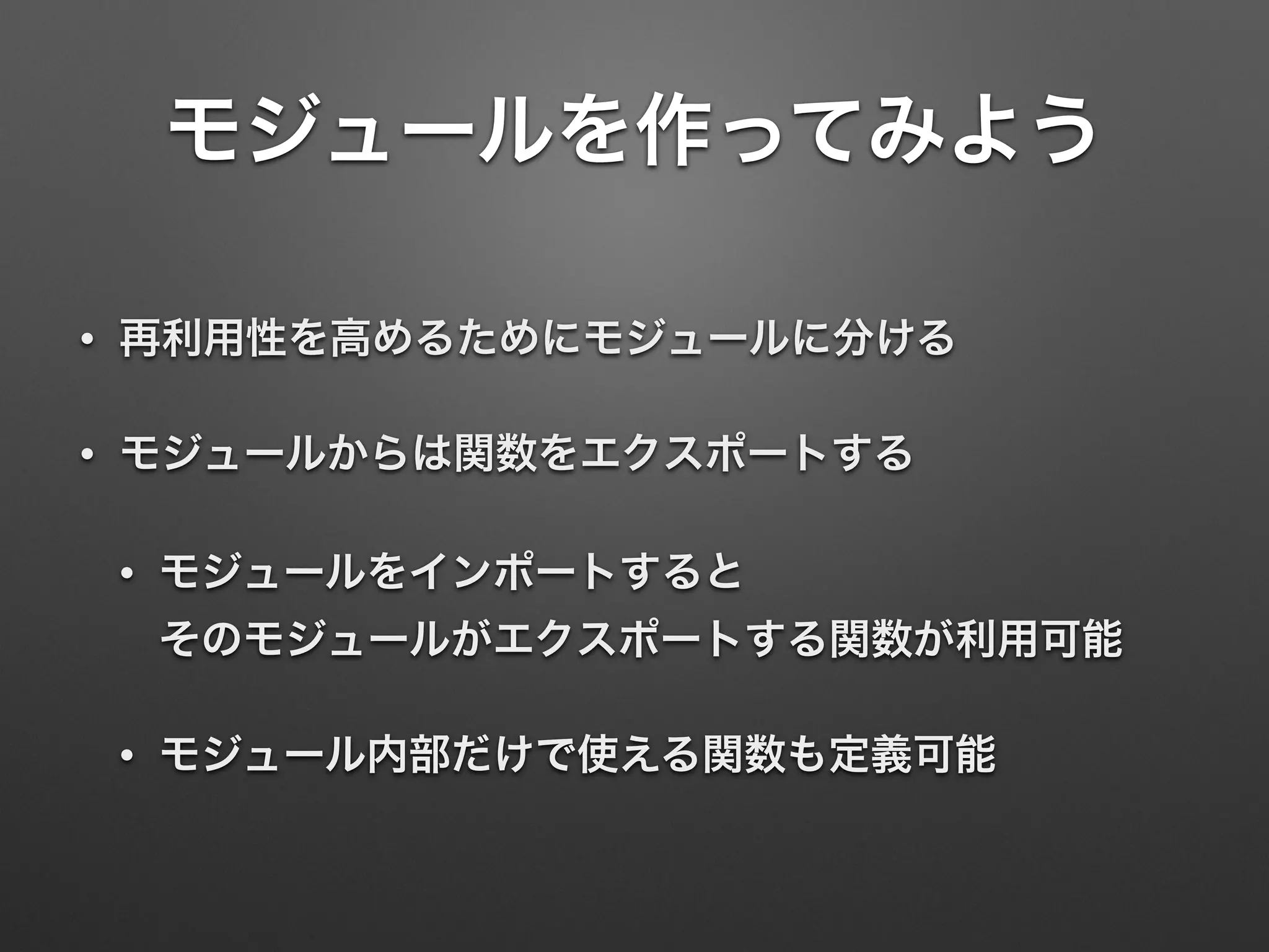 モジュールを作ってみよう
• 再利用性を高めるためにモジュールに分ける
• モジュールからは関数をエクスポートする
• モジュールをインポートすると 
そのモジュールがエクスポートする関数が利用可能
• モジュール内部だけで使える関数も定義可能
 