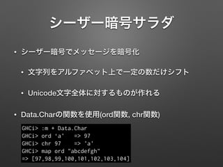 シーザー暗号サラダ
• シーザー暗号でメッセージを暗号化
• 文字列をアルファベット上で一定の数だけシフト
• Unicode文字全体に対するものが作れる
• Data.Charの関数を使用(ord関数, chr関数)
GHCi> :m + D...