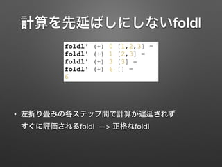 計算を先延ばしにしないfoldl
• 左折り畳みの各ステップ間で計算が遅延されず 
すぐに評価されるfoldl —> 正格なfoldl
foldl' (+) 0 [1,2,3] =
foldl' (+) 1 [2,3] =
foldl' (+)...