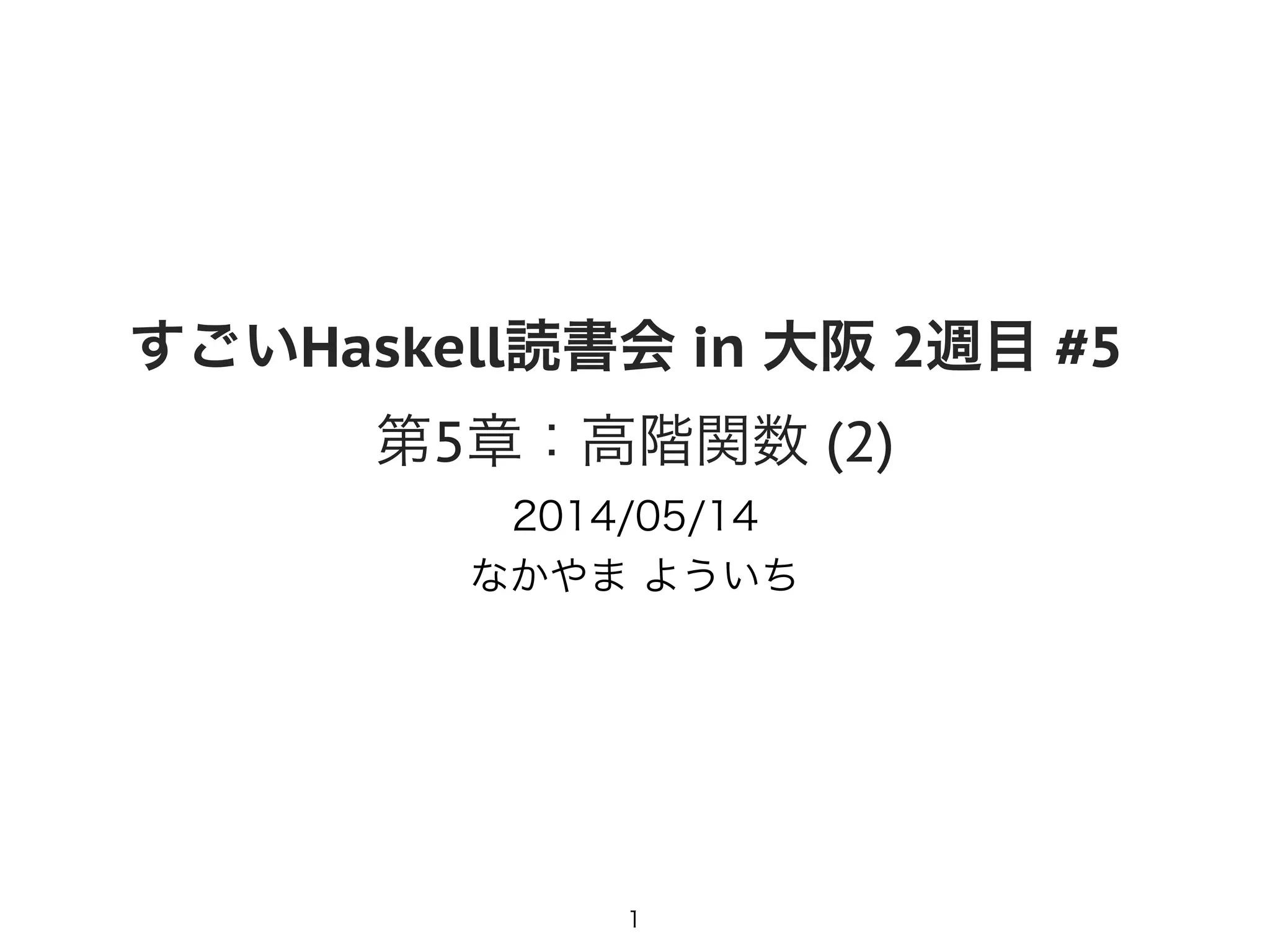 すごいHaskell読書会 in 大阪 2週目 #5
第5章：高階関数 (2)
2014/05/14
なかやま よういち
1
 