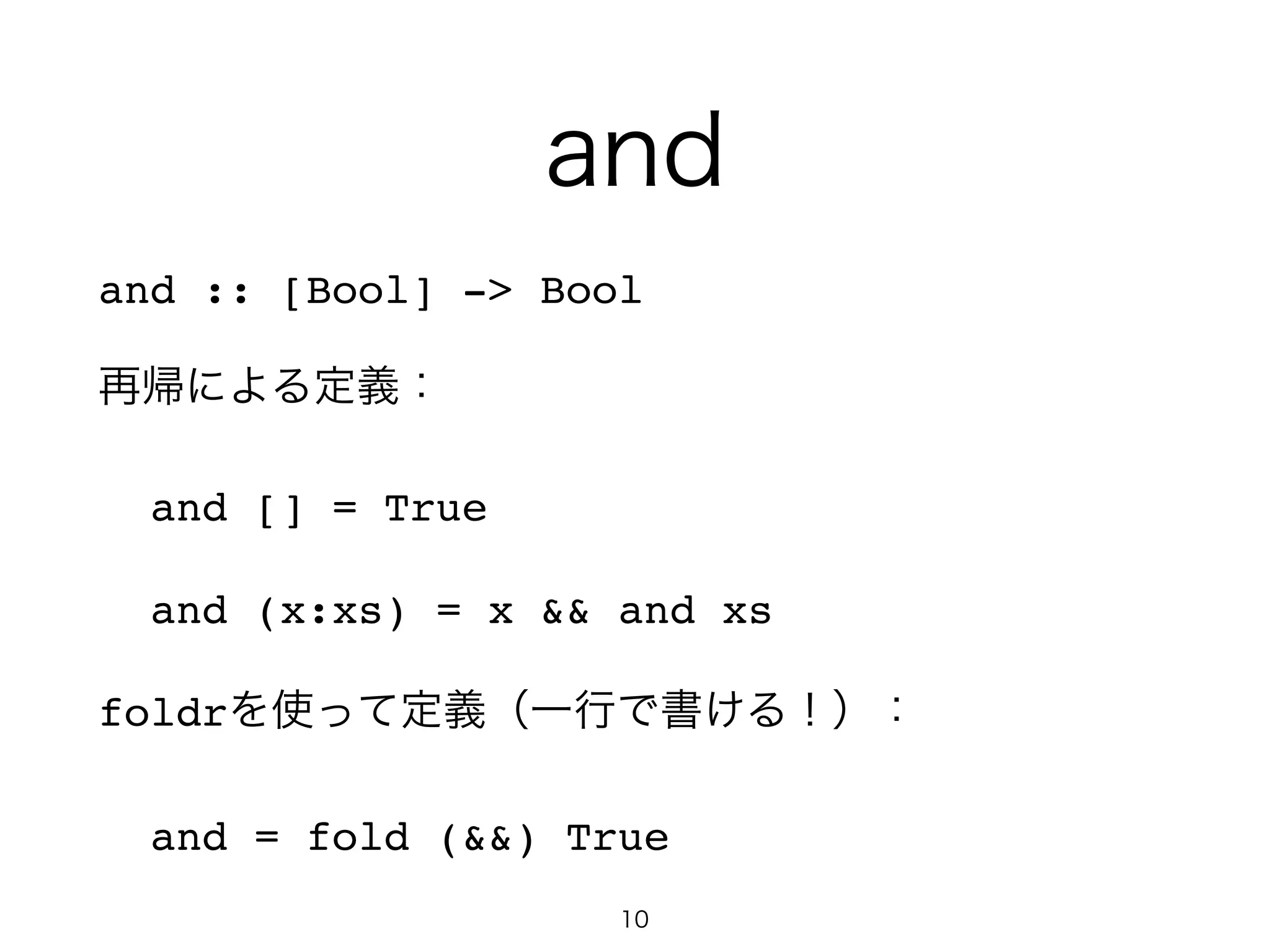 and
and :: [Bool] -> Bool!
再帰による定義：!
and [] = True!
and (x:xs) = x && and xs!
foldrを使って定義（一行で書ける！）：!
and = fold (&&) True
10
 