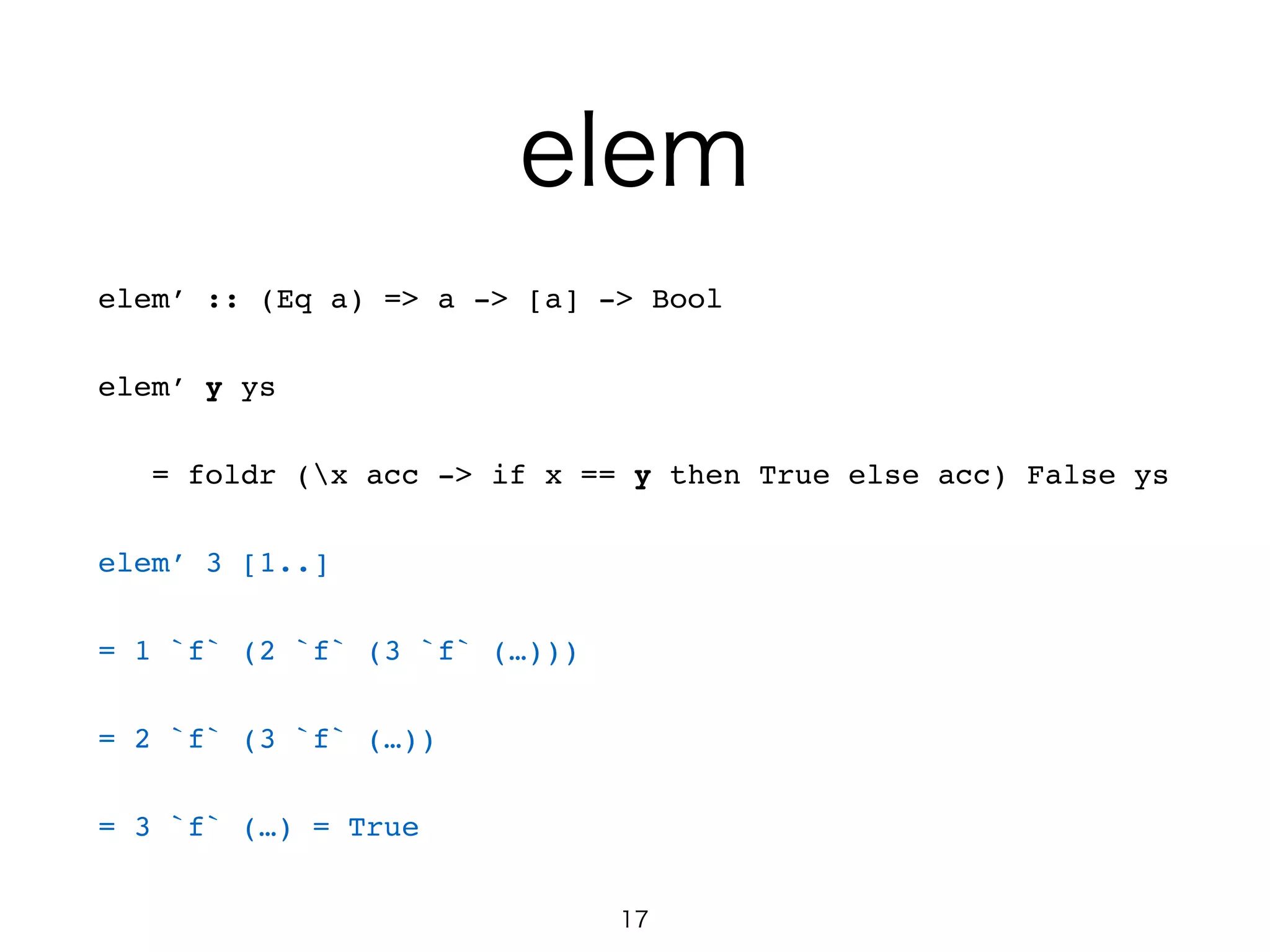 elem
elem’ :: (Eq a) => a -> [a] -> Bool!
elem’ y ys!
= foldr (x acc -> if x == y then True else acc) False ys!
elem’ 3 [1..]!
= 1 `f` (2 `f` (3 `f` (…)))!
= 2 `f` (3 `f` (…))!
= 3 `f` (…) = True
17
 