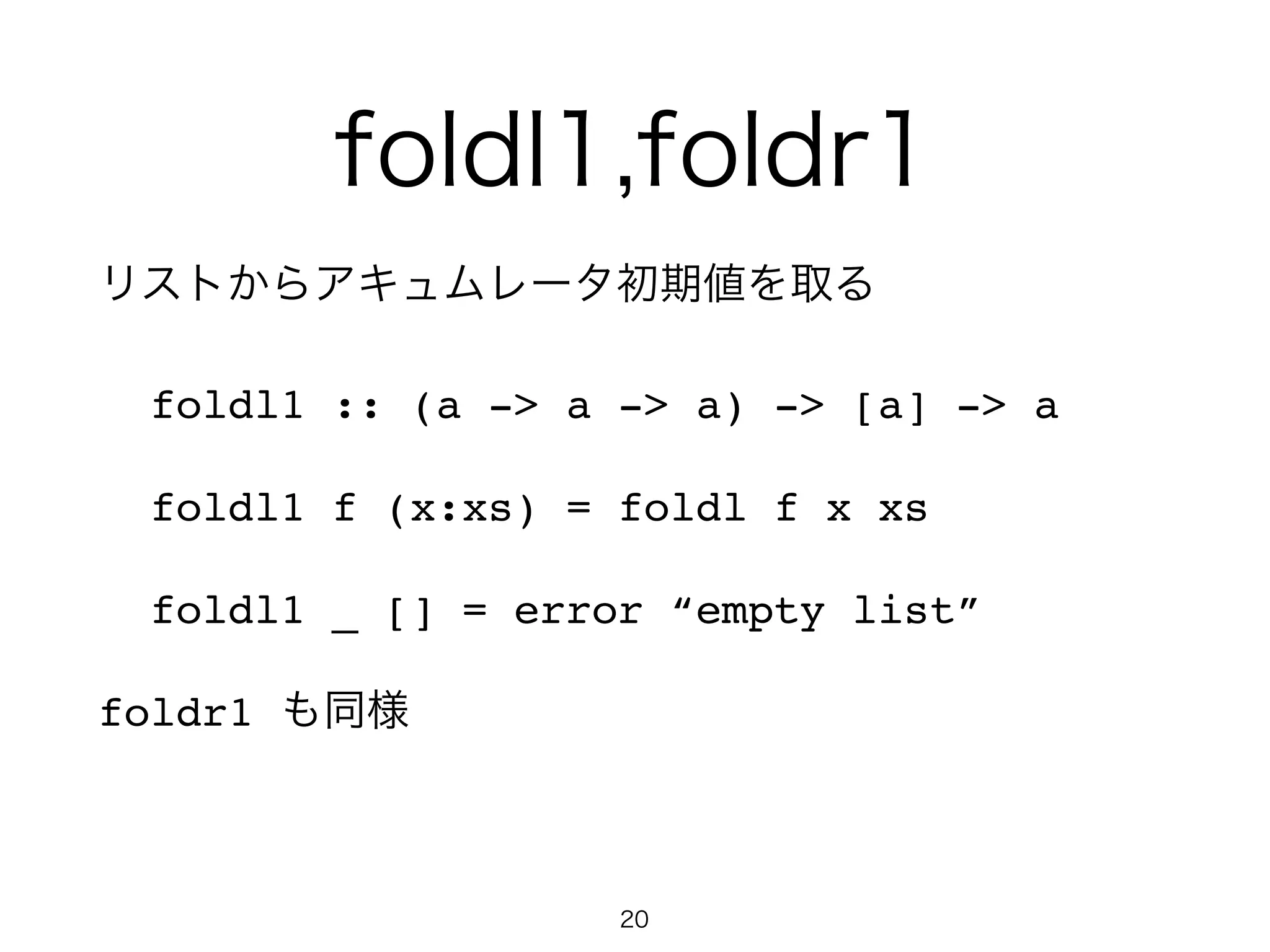 foldl1,foldr1
リストからアキュムレータ初期値を取る!
foldl1 :: (a -> a -> a) -> [a] -> a!
foldl1 f (x:xs) = foldl f x xs!
foldl1 _ [] = error “empty list”!
foldr1 も同様!
20
 