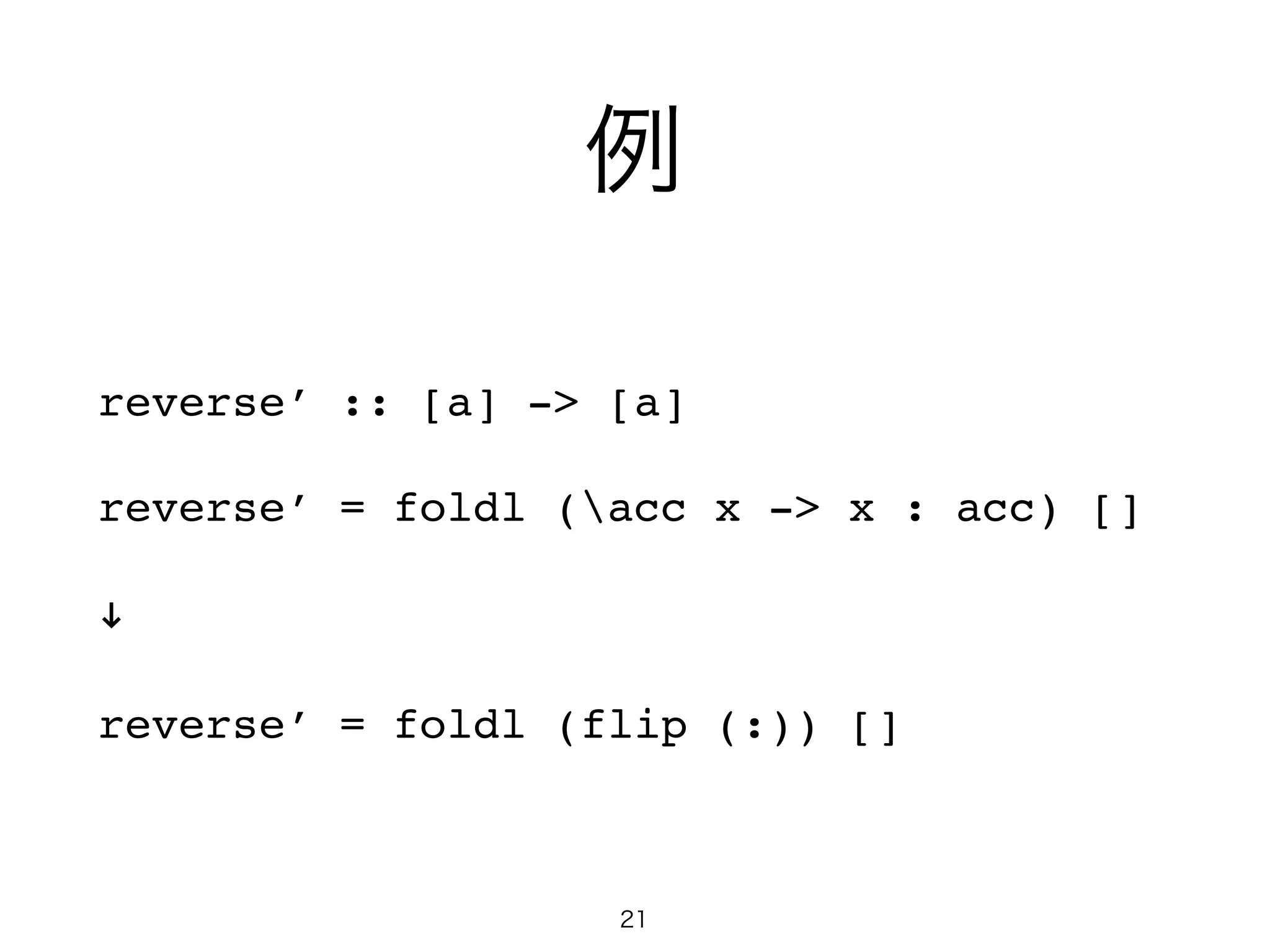 例
reverse’ :: [a] -> [a]!
reverse’ = foldl (acc x -> x : acc) []!
!!
reverse’ = foldl (flip (:)) []
21
 