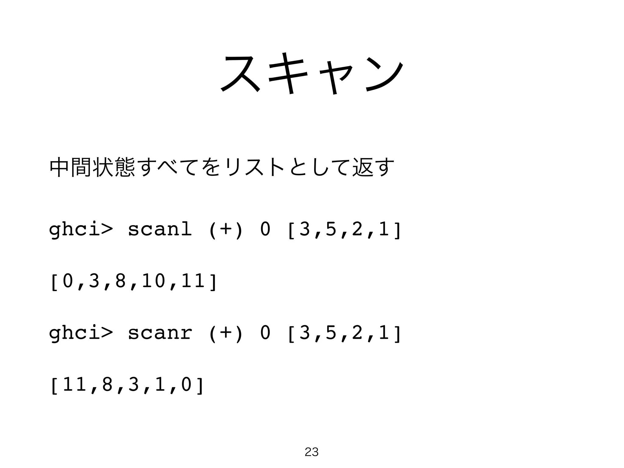スキャン
中間状態すべてをリストとして返す!
ghci> scanl (+) 0 [3,5,2,1]!
[0,3,8,10,11]!
ghci> scanr (+) 0 [3,5,2,1]!
[11,8,3,1,0]
23
 