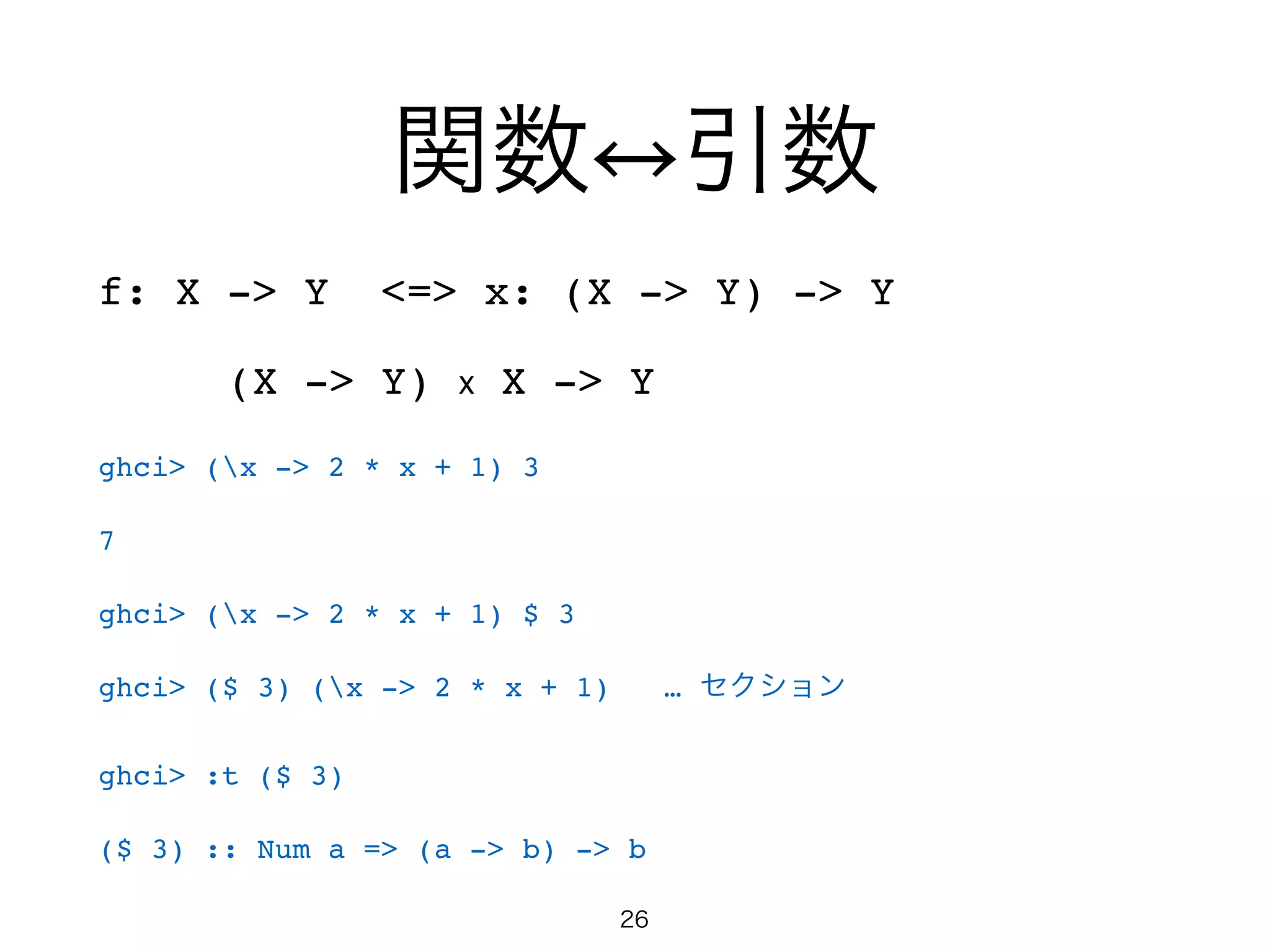 関数 引数
f: X -> Y <=> x: (X -> Y) -> Y!
   (X -> Y) x X -> Y !
ghci> (x -> 2 * x + 1) 3!
7!
ghci> (x -> 2 * x + 1) $ 3!
ghci> ($ 3) (x -> 2 * x + 1) … セクション!
ghci> :t ($ 3)!
($ 3) :: Num a => (a -> b) -> b
26
 