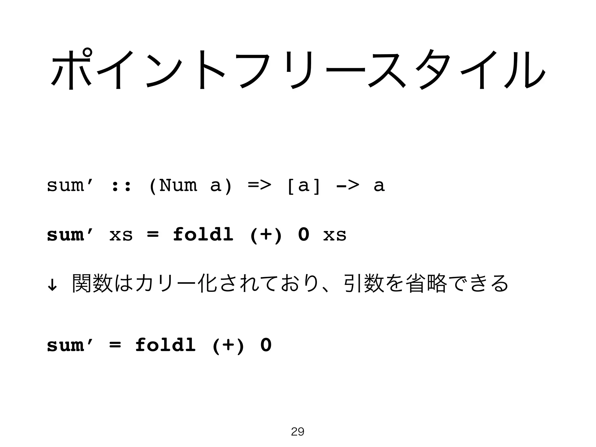ポイントフリースタイル
sum’ :: (Num a) => [a] -> a!
sum’ xs = foldl (+) 0 xs!
! 関数はカリー化されており、引数を省略できる!
sum’ = foldl (+) 0
29
 