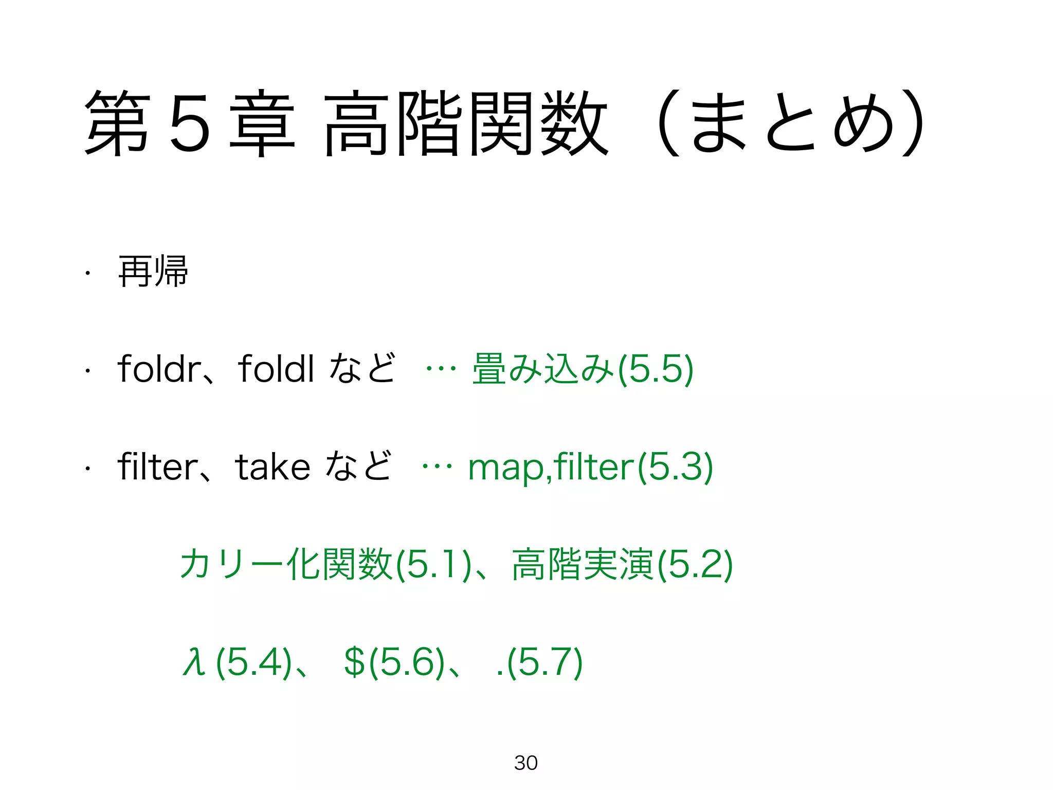 第５章 高階関数（まとめ）
• 再帰
• foldr、foldl など … 畳み込み(5.5)
• ﬁlter、take など … map,ﬁlter(5.3)
カリー化関数(5.1)、高階実演(5.2)
λ(5.4)、 $(5.6)、 .(5.7)
30
 