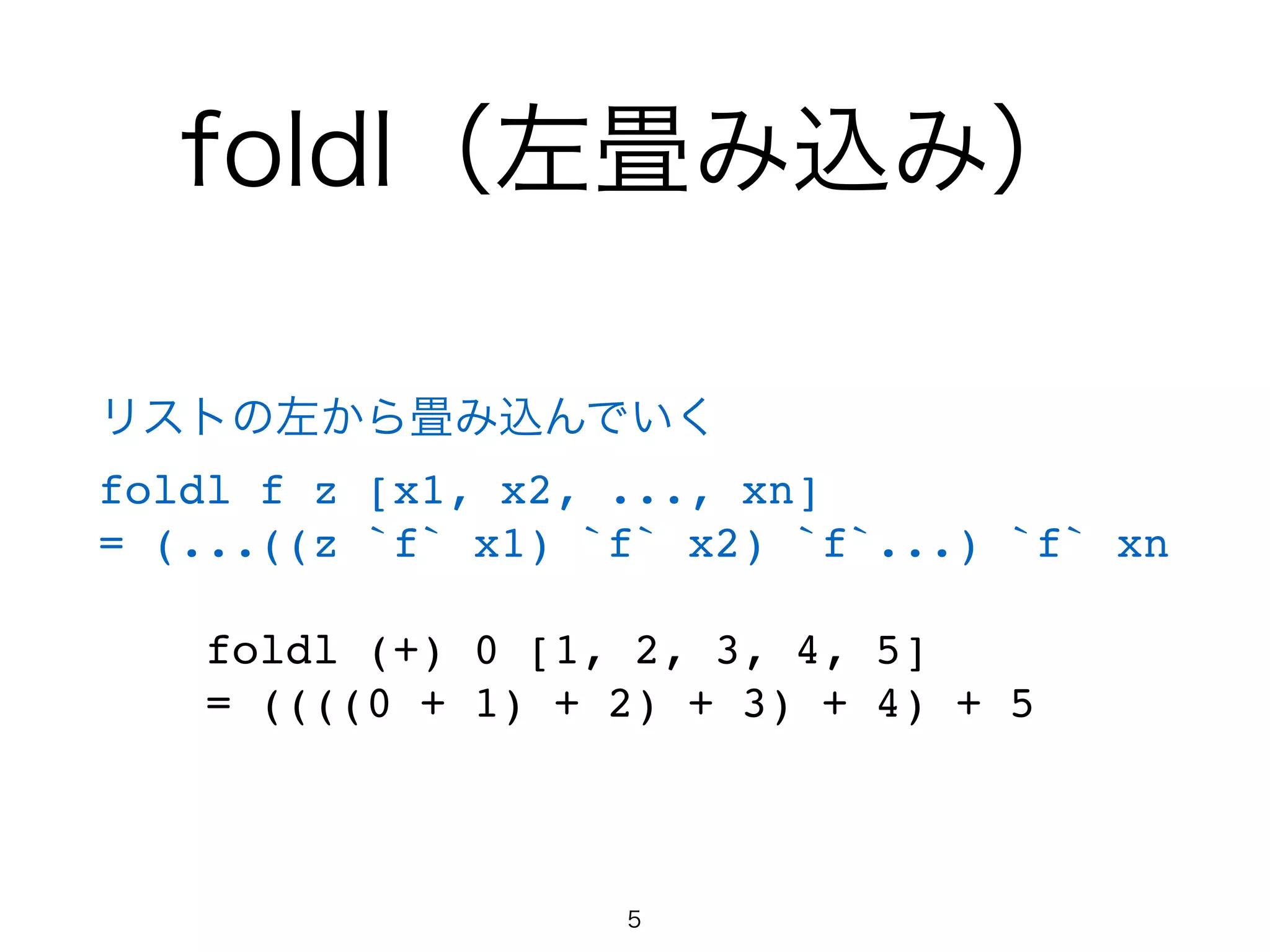 foldl（左畳み込み）
リストの左から畳み込んでいく!
foldl f z [x1, x2, ..., xn]!
= (...((z `f` x1) `f` x2) `f`...) `f` xn!
!
foldl (+) 0 [1, 2, 3, 4, 5]!
= ((((0 + 1) + 2) + 3) + 4) + 5
5
 