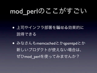 mod_perlのここがすごい

• 上司やインフラ部署を     せる効果的に
 説得できる

• みなさんもmemcachedとかqpsmtpdとか
 新しいプロダクトが使えない場合は、
 ぜひmod_perlを使ってみませんか？
 
