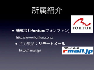 所属紹介

• 株式会社fonfun(フォンファン)
 http://www.fonfun.co.jp/
 • 主力製品：リモートメール
   http://rmail.jp/
 