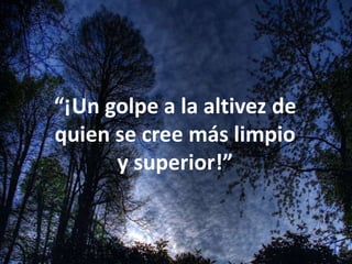 “¡Un golpe a la altivez de
quien se cree más limpio
y superior!”
 