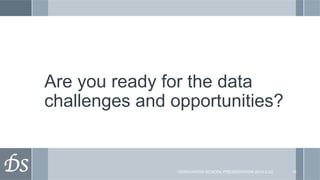 Are you ready for the data
        challenges and opportunities?


DS	

                   GRADUATION SCHOOL PRESENTATION 2013-2-22   15
 