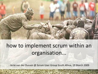 how to implement scrum within an 
         organisation...
‐ Arrie van der Dussen @ Scrum User Group South Africa, 19 March 2009
 