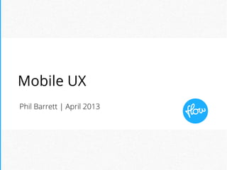 Phil Barrett | April 2013
Mobile UX
 