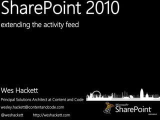 SharePoint 2010
extending the activity feed




Wes Hackett
Principal Solutions Architect at Content and Code
wesley.hackett@contentandcode.com
@weshackett        http://weshackett.com
 