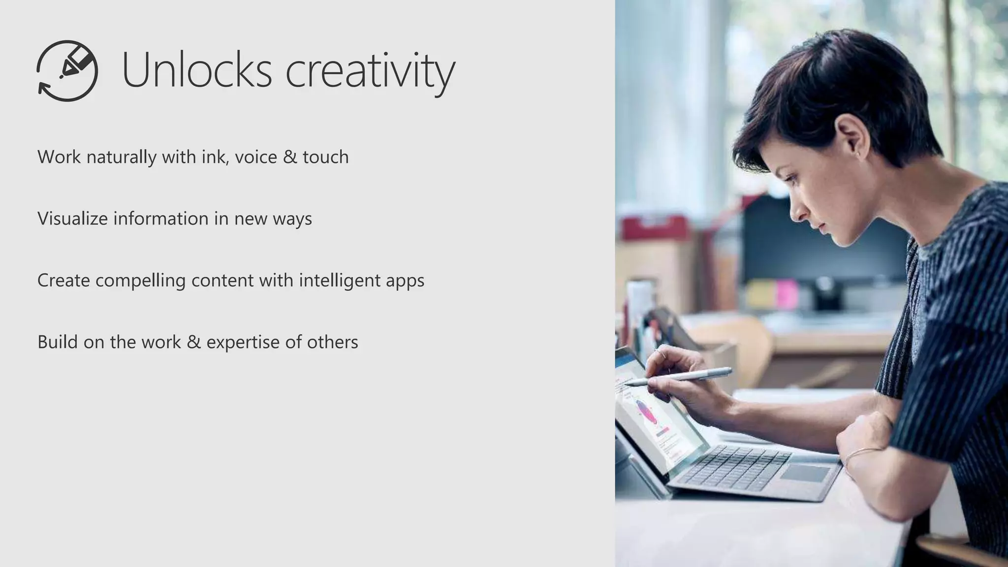 Work naturally with ink, voice & touch
Visualize information in new ways
Create compelling content with intelligent apps
Build on the work & expertise of others
 