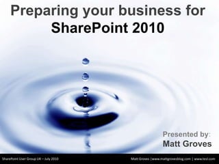 Preparing your business for SharePoint 2010  Presented by: Matt Groves SharePoint User Group UK – July 2010 Matt Groves |www.mattgrovesblog.com |www.tesl.com 