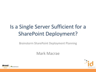 Is a Single Server Sufficient for a SharePoint Deployment? Brainstorm SharePoint Deployment Planning Mark Macrae 