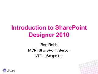 Introduction to SharePoint Designer 2010 Ben Robb MVP, SharePoint Server CTO, cScape Ltd 