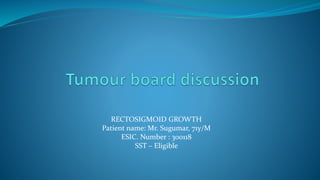 RECTOSIGMOID GROWTH
Patient name: Mr. Sugumar, 71y/M
ESIC. Number : 300118
SST – Eligible
 