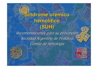 Síndrome urémico
        hemolítico
          (SUH)
Recomendaciones para su prevención
  Sociedad Argentina de Pediatría
       Comité de nefrología
 