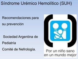 Síndrome Urémico Hemolítico (SUH) 
Recomendaciones para 
su prevención 
Sociedad Argentina de 
Pediatría 
Comité de Nefrología. 
 