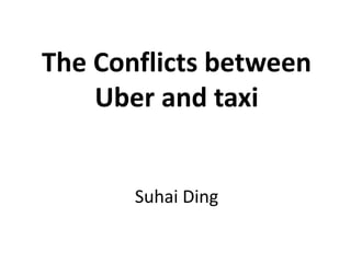The Conflicts between
Uber and taxi
Suhai Ding
 