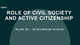 ROLE OF CIVIL SOCIETY
AND ACTIVE CITIZENSHIP
MADE BY : MUHAMMAD SUHAIL
TOIPC:
 