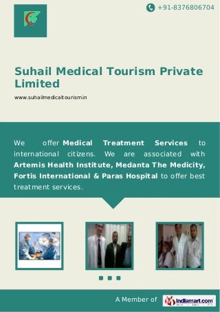 +91-8376806704

Suhail Medical Tourism Private
Limited
www.suhailmedicaltourism.in

We

oﬀer Medical

international

citizens.

Treatment
We

are

Services
associated

to
with

Artemis Health Institute, Medanta The Medicity,
Fortis International & Paras Hospital to oﬀer best
treatment services.

A Member of

 