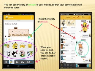 You can send variety of STICKERS to your friends, so that your conversation will
never be bored.
This is the variety
of STICKERS
When you
click on that,
you can find or
choose a lot of
sticker.
 