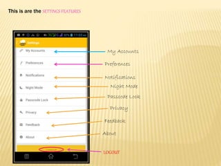 This is are the SETTINGS FEATURES
My Accounts
Preferences
Notifications
Night Mode
Passcode Lock
Privacy
Feedback
About
LOGOUT
 
