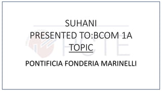 SUHANI
PRESENTED TO:BCOM 1A
TOPIC
PONTIFICIA FONDERIA MARINELLI
 