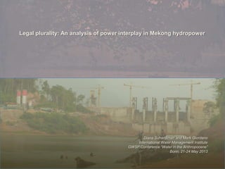 Legal plurality: An analysis of power interplay in Mekong hydropower
Diana Suhardiman and Mark Giordano
International Water Management Institute
GWSP Conference “Water in the Anthropocene”
Bonn, 21-24 May 2013
 