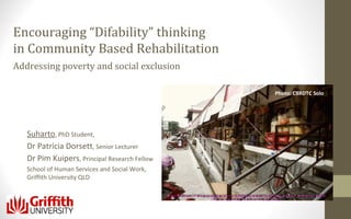 Encouraging “Difability” thinking
in Community Based Rehabilitation
Addressing poverty and social exclusion
Photo: CBRDTC Solo

Suharto, PhD Student,
Dr Patricia Dorsett, Senior Lecturer
Dr Pim Kuipers, Principal Research Fellow
School of Human Services and Social Work,
Griffith University QLD

 