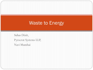 Suhas Dixit,
Pyrocrat Systems LLP,
Navi Mumbai
Waste to Energy
 