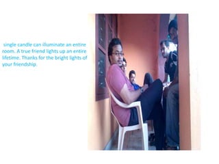  single candle can illuminate an entire room. A true friend lights up an entire lifetime. Thanks for the bright lights of your friendship.