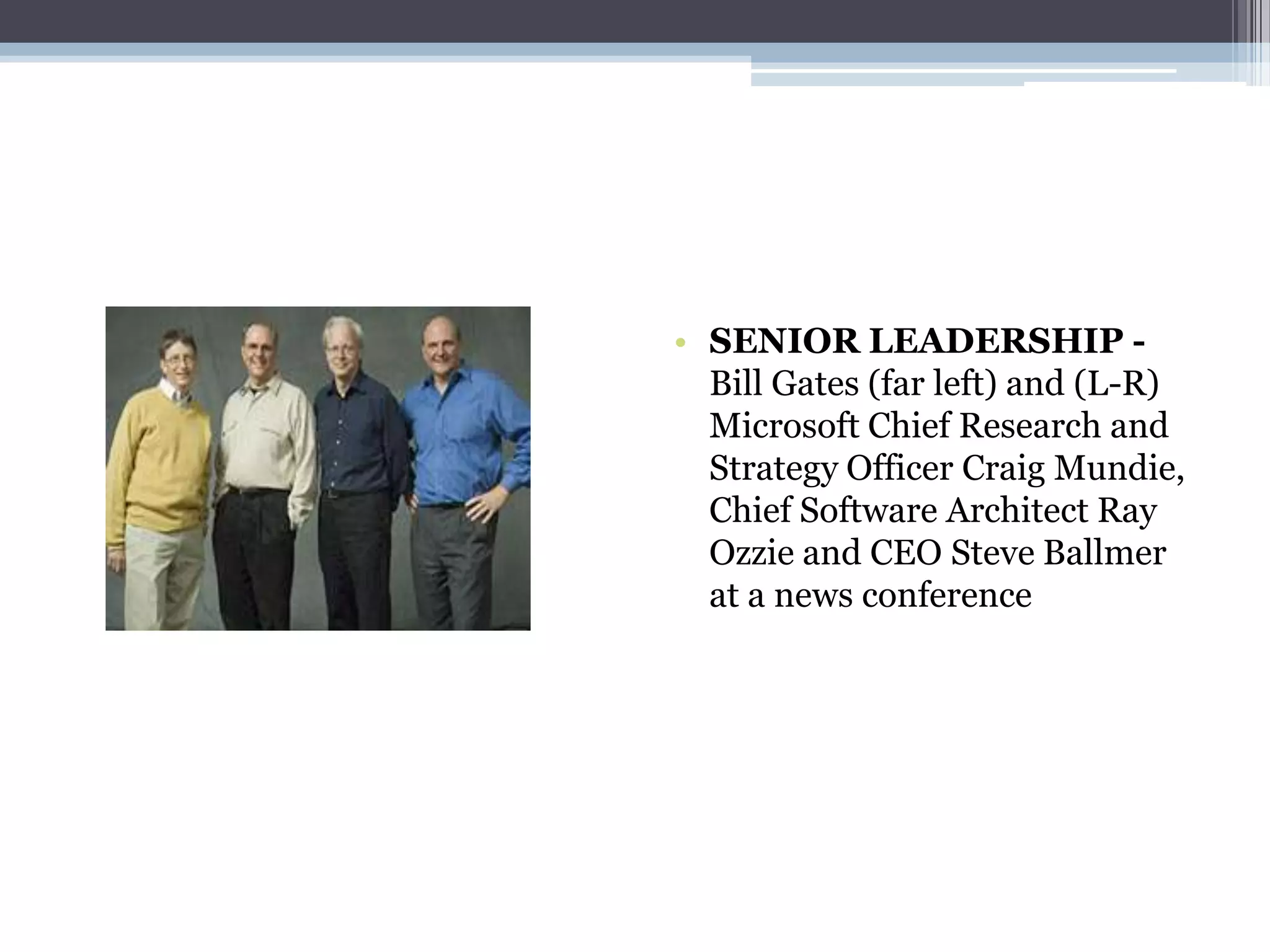 • SENIOR LEADERSHIP -
  Bill Gates (far left) and (L-R)
  Microsoft Chief Research and
  Strategy Officer Craig Mundie,
  Chief Software Architect Ray
  Ozzie and CEO Steve Ballmer
  at a news conference
 