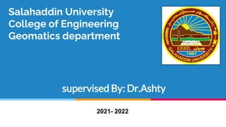 Salahaddin University
College of Engineering
Geomatics department
supervised By: Dr.Ashty
2021- 2022
 