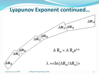 Lyapunov Exponent continued… 
 Rn =  R0en 
 =<ln|Rn/R0|> 
12/9/2014 2:24:32 PM College of Engineering, Pune. 9 
 