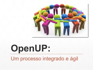 OpenUP: 
Um processo integrado e ágil 
 