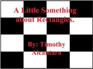 A Little Something about Rectangles. By: Timothy Alcantara 
